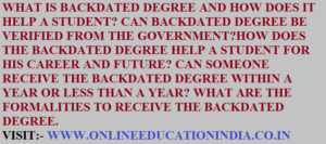 WHAT IS BACKDATED DEGREE AND HOW DOES IT HELP A STUDENT? CAN BACKDATED DEGREE BE VERIFIED FROM THE GOVERNMENT?HOW DOES THE BACKDATED DEGREE HELP A STUDENT FOR HIS CAREER AND FUTURE? CAN SOMEONE RECEIVE THE BACKDATED DEGREE WITHIN A YEAR OR LESS THAN A YEAR? WHAT ARE THE FORMALITIES TO RECEIVE THE BACKDATED DEGREE?