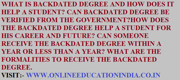 **WHAT IS BACKDATED DEGREE AND HOW DOES IT HELP A STUDENT? CAN BACKDATED DEGREE BE VERIFIED FROM THE GOVERNMENT?HOW DOES THE BACKDATED DEGREE HELP A STUDENT FOR HIS CAREER AND FUTURE? CAN SOMEONE RECEIVE THE BACKDATED DEGREE WITHIN A YEAR OR LESS THAN A YEAR? WHAT ARE THE FORMALITIES TO RECEIVE THE BACKDATED DEGREE?**