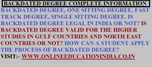 BACKDATED DEGREE COMPLETE INFORMATION ABOUT ALL KINDS OF DEGREES, ONE SITTING DEGREE, FAST TRACK DEGREE, SINGLE SITTING DEGREE. IS BACKDATED DEGREE LEGAL IN INDIA OR NOT? IS BACKDATED DEGREE VALID FOR THE HIGHER STUDIES IN GULF COUNTRIES AND NORTH EAST COUNTRIES OR NOT? HOW CAN A STUDENT APPLY THE PROCESS OF BACKDATED DEGREE?