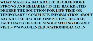 WHAT MAKES A BACKDATED DEGREE MORE STRONG AND RELIABLE? IS THE BACKDATED DEGREE THE SOLUTION FOR LIFE TIME OR TEMPORARY? COMPLETE INFORMATION ABOUT BACKDATED DEGREE, ONE SITTING DEGREE, FAST TRACK DEGREE, SINGLE SITTING DEGREE VISIT:- WWW.ONLINEEDUCATIONINDIA.CO.IN