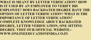 WHAT IS MEANT BY LETTER VERIFICATION? HOW IT IS USED BY AN EMPLOYER TO VERIFY HIS EMPLOYEE? DOES BACKDATED DEGREE HAVE THE OPTION OF VERIFICATION LETTER? WHAT IS THE IMPORTANCE OF LETTER VERIFICATION? COMPLETE INFORMATION ABOUT BACKDATED DEGREE, ONE SITTING DEGREE AT :- WWW.ONLINEEDUCATIONINDIA.CO.IN