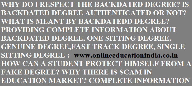 WHY DO I PROVIDE THE COMPLETE INFORMATION ABOUT BACKDATED DEGREE, ONE SITTING DEGREE, SINGLE SITTING DEGREE, FAST TRACK DEGREE, WHAT IS THE BACKDATED DEGREE AND WHY DO I RECOMMEND A STUDENT TO RECEIVE THE GENUINE DEGREE FROM CAMPUS DIRECTLY NOT A FAKE DEGREE FROM THE MARKET OR ANY SCAMMER. COMPLETE INFORMATION OF BACKDATED DEGREE,ONE SITTING DEGREE AND SINGLE SITTING DEGREE IS PROVIDED AT :- www.onlineeducationindia.co.in MY MAIN DUTY IS TO MAKE A STUDENT AWARE ABOUT THE BACKDATED DEGREE AND GUIDE HIM TO REACH SAFELY AT HIS DESTINATION