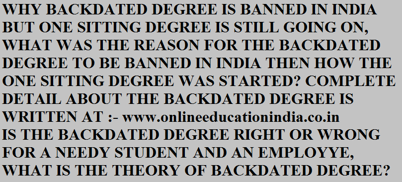WHY BACKDATED DEGREE IS BANNED IN INDIA BUT ONE SITTING DEGREE IS STILL GOING ON, WHAT WAS THE REASON FOR THE BACKDATED DEGREE TO BE BANNED IN INDIA THEN HOW THE ONE SITTING DEGREE WAS STARTED? COMPLETE DETAIL ABOUT THE BACKDATED DEGREE IS WRITTEN AT :- www.onlineeducationindia.co.in