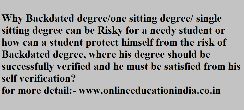 Why Backdated degree/one sitting degree/ single sitting degree can be Risky for a needy student or how can a student protect himself from the risk of Backdated degree, where his degree should be successfully verified and he must be satisfied from his self verification?for more detail:- www.onlineeducationindia.co.in