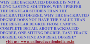 WHY THE BACKDATED DEGREE IS NOT A LONG LASTING SOLUTION, WHY I PREFER THE REGULAR STUDIES THAN THE BACKDATED DEGREE, WHY THE BACKDATED DEGREE DOES NOT HAVE THE VALUE THAN THE REGULAR DEGREE FROM CAMPUS, COMPLETE DETAIL ABOUT BACKDATED DEGREE, ONE SITTING DEGREE, FAST TRACK DEGREE, GENUINE AND REAL DEGREE? visit us:- www.onlineeducationindia.co.in