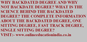 WHY BACKDATED DEGREE AND WHY NOT BACKDATE DEGREE? WHAT IS THE SCIENCE BEHIND THE BACKDATED DEGREE? THE COMPLETE INFORMATION ABOUT THE BACKDATED DEGREE, ONE SITTING DEGREE, FAST TRACK DEGREE, SINGLE SITTING DEGREE? complete information :- www.onlineeducationindia.co.in