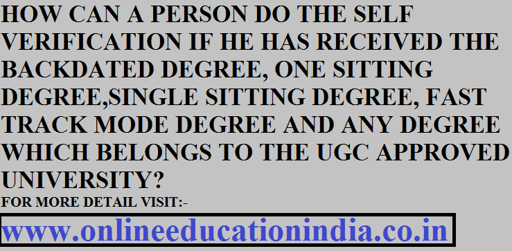 HOW CAN A PERSON DO THE SELF VERIFICATION IF HE HAS RECEIVED THE BACKDATED DEGREE, ONE SITTING DEGREE,SINGLE SITTING DEGREE, FAST TRACK MODE DEGREE AND ANY DEGREE WHICH BELONGS TO THE UGC APPROVED UNIVERSITY? FOR MORE DETAIL VISIT:- www.onlineeducationindia.co.in