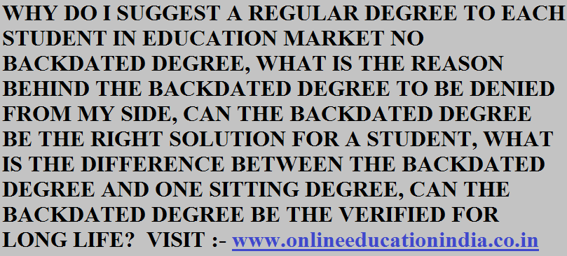 WHY DO I SUGGEST A REGULAR DEGREE TO EACH STUDENT IN EDUCATION MARKET NO BACKDATED DEGREE, WHAT IS THE REASON BEHIND THE BACKDATED DEGREE TO BE DENIED FROM MY SIDE, CAN THE BACKDATED DEGREE BE THE RIGHT SOLUTION FOR A STUDENT, WHAT IS THE DIFFERENCE BETWEEN THE BACKDATED DEGREE AND ONE SITTING DEGREE, CAN THE BACKDATED DEGREE BE THE VERIFIED FOR LONG LIFE? visit:- www.onlineeducationindia.co.in