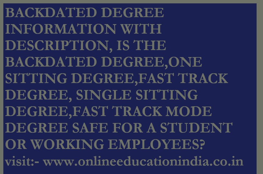 BACKDATED DEGREE INFORMATION WITH DESCRIPTION AND DETAIL, IS THE BACKDATED DEGREE,ONE SITTING DEGREE,FAST TRACK DEGREE, SINGLE SITTING DEGREE,FAST TRACK MODE DEGREE SAFE FOR A STUDENT OR WORKING EMPLOYEES, DESCRIBING THE COMPLETE INFORMATION ABOUT THE BACKDATED DEGREE AND ONE SITTING DEGREE? FOR MORE DETAIL VISIT THE OFFICIAL WEBSITE:- www.onlineeducationindia.co.in