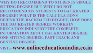 WHY DO I RECOMMEND TO STUDENTS SINGLE SITTING DEGREE BUT WHY I DO NOT RECOMMEND MY STUDENTS TO BACKDATED DEGREE? WHAT IS THE CALCULATIONS BEHIND THE BACKDATED DEGREE, HOW DOES THE BACKDATED DEGREE WORKS IN EDUCATION INDUSTRY?THE COMPLETE INFORMATION ABOUT BACKDATED DEGREE, ONE SITTING DEGREE, FAST TRACK AND GENUINE DEGREE. VIST:- www.onlineeducationindia.co.in