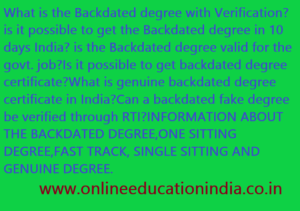 What is the Backdated degree with Verification? is it possible to get the Backdated degree in 10 days India? is the Backdated degree valid for the govt. job?Is it possible to get backdated degree certificate?What is genuine backdated degree certificate in India?Can a backdated fake degree be verified through RTI?INFORMATION ABOUT THE BACKDATED DEGREE,ONE SITTING DEGREE,FAST TRACK, SINGLE SITTING AND GENUINE DEGREE. www.onlineeducationindia.co.in