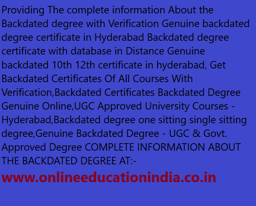 Providing The complete information About the Backdated degree with Verification Genuine backdated degree certificate in Hyderabad Backdated degree certificate with database in Distance Genuine backdated 10th 12th certificate in hyderabad, Get Backdated Certificates Of All Courses With Verification,Backdated Certificates Backdated Degree Genuine Online,UGC Approved University Courses - Hyderabad,Backdated degree one sitting single sitting degree,Genuine Backdated Degree - UGC & Govt. Approved Degree COMPLETE INFORMATION ABOUT THE BACKDATED DEGREE AT:- www.onlineeducationindia.co.in