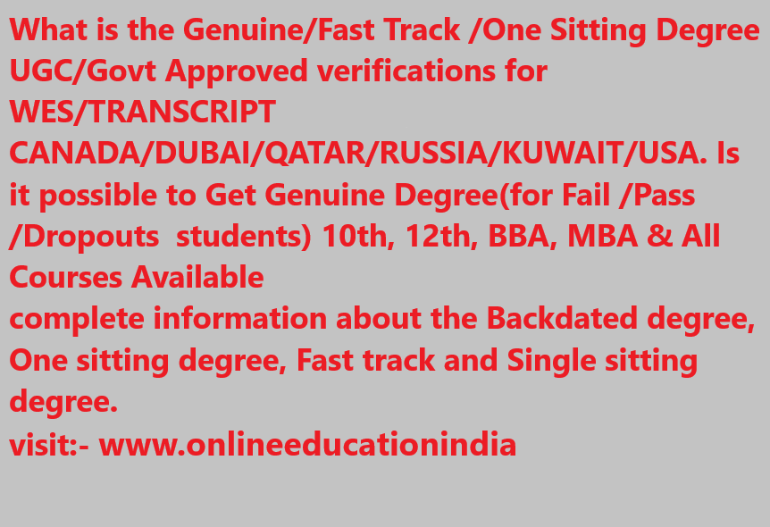 What is the Genuine/Fast Track /One Sitting Degree UGC/Govt Approved verifications for WES/TRANSCRIPT CANADA/DUBAI/QATAR/RUSSIA/KUWAIT/USA. Is it possible to Get Genuine Degree(for Fail /Pass /Dropouts students) 10th, 12th, BBA, MBA & All Courses Available complete information about the Backdated degree, One sitting degree, Fast track and Single sitting degree. visit:- www.onlineeducationindia.co.in