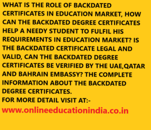 WHAT IS THE ROLE OF BACKDATED CERTIFICATES IN EDUCATION MARKET, HOW CAN THE BACKDATED DEGREE CERTIFICATES HELP A NEEDY STUDENT TO FULFIL HIS REQUIREMENTS IN EDUCATION MARKET? IS THE BACKDATED CERTIFICATE LEGAL AND VALID, CAN THE BACKDATED DEGREE CERTIFICATES BE VERIFIED BY THE UAE,QATAR AND BAHRAIN EMBASSY? THE COMPLETE INFORMATION ABOUT THE BACKDATED DEGREE CERTIFICATES. FOR MORE DETAIL VISIT AT:- www.onlineeducationindia.co.in
