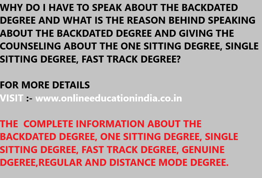WHY DO I HAVE TO SPEAK ABOUT THE BACKDATED DEGREE AND WHAT IS THE REASON BEHIND SPEAKING ABOUT THE BACKDATED DEGREE AND GIVING THE COUNSELING ABOUT THE ONE SITTING DEGREE, SINGLE SITTING DEGREE, FAST TRACK DEGREE?
FOR MORE DETAILS
VISIT :- www.onlineeducationindia.co.in
THE COMPLETE INFORMATION ABOUT THE BACKDATED DEGREE, ONE SITTING DEGREE, SINGLE SITTING DEGREE, FAST TRACK DEGREE, GENUINE DGEREE,REGULAR AND DISTANCE MODE DEGREE.