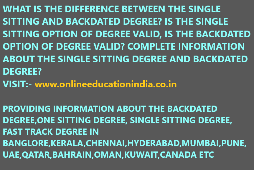 WHAT IS THE DIFFERENCE BETWEEN THE SINGLE SITTING AND BACKDATED DEGREE? IS THE SINGLE SITTING OPTION OF DEGREE VALID, IS THE BACKDATED OPTION OF DEGREE VALID? COMPLETE INFORMATION ABOUT THE SINGLE SITTING DEGREE AND BACKDATED DEGREE?
VISIT:- www.onlineeducationindia.co.in
PROVIDING INFORMATION ABOUT THE BACKDATED DEGREE,ONE SITTING DEGREE, SINGLE SITTING DEGREE, FAST TRACK DEGREE IN BANGLORE,KERALA,CHENNAI,HYDERABAD,MUMBAI,PUNE,UAE,QATAR,BAHRAIN,OMAN,KUWAIT,CANADA ETC