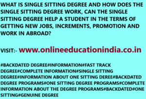 WHAT IS SINGLE SITTING DEGREE AND HOW DOES THE SINGLE SITTING DEGREE WORK, CAN THE SINGLE SITTING DEGREE HELP A STUDENT IN THE TERMS OF GETTING NEW JOBS, INCREMENTS, PROMOTION AND WORK IN ABROAD? VISIT:- www.onlineeducationindia.co.in#BACKDATED DEGREE#INFORMATION#FAST TRACK DEGREE#COMPLETE INFORMATION#SINGLE SITTING DEGREE#INFORMATION ABOUT ONE SITTING DEREE#BACKDATED DEGREE PROGRAMS#ONE SITTING DEGREE PROGRAMS#COMPLETE INFORMATION ABOUT THE DEGREE PROGRAMS#BACKDATED#ONE SITTING#GENUINE DEGREE