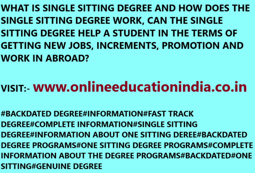 WHAT IS SINGLE SITTING DEGREE AND HOW DOES THE SINGLE SITTING DEGREE WORK, CAN THE SINGLE SITTING DEGREE HELP A STUDENT IN THE TERMS OF GETTING NEW JOBS, INCREMENTS, PROMOTION AND WORK IN ABROAD? VISIT:- www.onlineeducationindia.co.in#BACKDATED DEGREE#INFORMATION#FAST TRACK DEGREE#COMPLETE INFORMATION#SINGLE SITTING DEGREE#INFORMATION ABOUT ONE SITTING DEREE#BACKDATED DEGREE PROGRAMS#ONE SITTING DEGREE PROGRAMS#COMPLETE INFORMATION ABOUT THE DEGREE PROGRAMS#BACKDATED#ONE SITTING#GENUINE DEGREE
