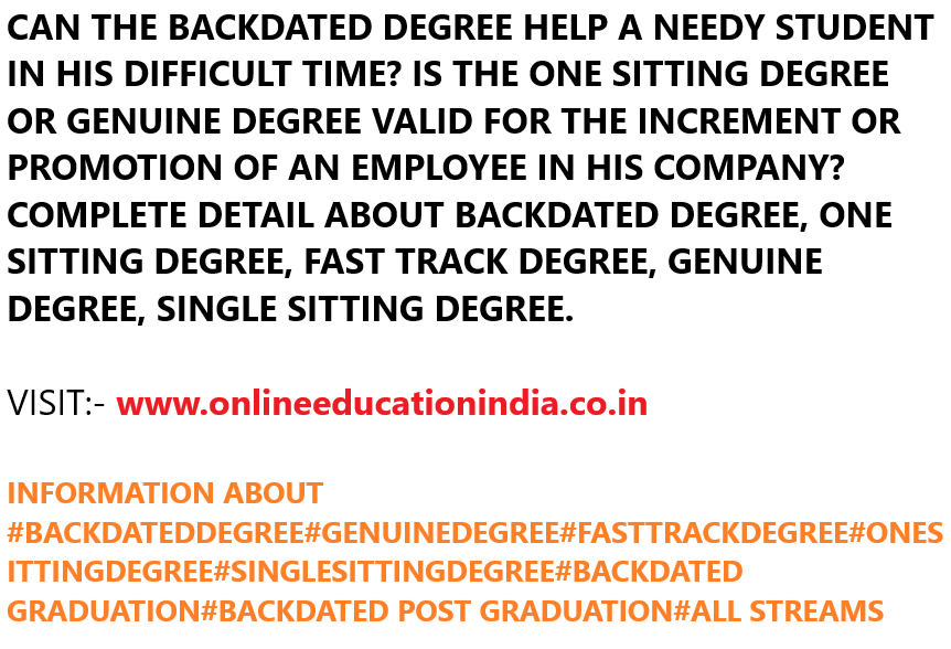 CAN THE BACKDATED DEGREE HELP A NEEDY STUDENT IN HIS DIFFICULT TIME? IS THE ONE SITTING DEGREE OR GENUINE DEGREE VALID FOR THE INCREMENT OR PROMOTION OF AN EMPLOYEE IN HIS COMPANY? COMPLETE DETAIL ABOUT BACKDATED DEGREE, ONE SITTING DEGREE, FAST TRACK DEGREE, GENUINE DEGREE, SINGLE SITTING DEGREE.
VISIT:- www.onlineeducationindia.co.in
INFORMATION ABOUT #BACKDATEDDEGREE#GENUINEDEGREE#FASTTRACKDEGREE#ONESITTINGDEGREE#SINGLESITTINGDEGREE#BACKDATED GRADUATION#BACKDATED POST GRADUATION#ALL STREAMS