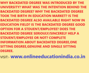 WHY BACKDATED DEGREE WAS INTRODUCED BY THE UNIVERSITY? WHAT WAS THE INTENTION BEHIND THE BACKDATED DEGREE? WHY THE BACKDATED DEGREE TOOK THE BIRTH IN EDUCATION MARKET? IS THE BACKDATED DEGREE ALSO AVAILABLE RIGHT NOW IN EDUCATION FIELD? IS THE BACKDATED DEGREE GOOD OPTION FOR A STDUENT/EMPLOYEE? DOES THE BACKDATED DEGREE SERIOULY/SINCERELY HELP A STDUENT/EMPLOYEE OR NOT? COMPLETE INFORMATION ABOUT BACKDATED DEGREE,ONE SITTING DEGREE,GENUINE AND SINGLE SITTING DEGREE. VISIT:- www.onlineeducationindia.co.in