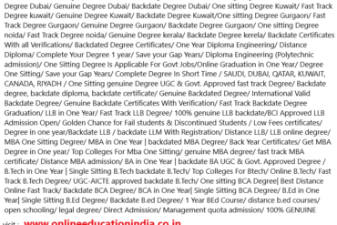 INFORMATION ABOUT THE FAST TRACK Degree, Degree One Sitting, Credit Transfer REGULAR Degree & DISTANCE degree. SOL Admission 2022-23, Direct admission 2nd year, Open Education Admission INFORMATION AND COUNSELING ABOUT One sitting Degree delhi/ Genuine Degree delhi/ Fast Track Degree delhi/ backdated Degree delhi/ One sitting Degree Riyadh/ Fast Track Degree UAE/ Genuine Degree Riyadh/ Backdate Degree Riyadh/ One sitting Degree QATAR/ Fast Track Degree OMAN/ Genuine Degree BAHRAIN/ Backdate Degree UAE/ One sitting Degree Canada/ Fast Track Degree Canada/ Genuine Degree Canada/ Backdate Degree Canada/ One sitting Degree Dubai/ Fast Track Degree Dubai/ Genuine Degree Dubai/ Backdate Degree Dubai/ One sitting Degree Kuwait/ Fast Track Degree kuwait/ Genuine Degree Kuwait/ Backdate Degree Kuwait/One sitting Degree Gurgaon/ Fast Track Degree Gurgaon/ Genuine Degree Gurgaon/ Backdate Degree Gurgaon/ One sitting Degree noida/ Fast Track Degree noida/ Genuine Degree kerala/ Backdate Degree kerela/ Backdate Certificates With all Verifications/ Backdated Degree Certificates/ One Year Diploma Engineering/ Distance Diploma/ Complete Your Degree 1 year/ Save your Gap Years/ Diploma Engineering (Polytechnic admission)/ One Sitting Degree Is Applicable For Govt Jobs/Online Graduation in One Year/ Degree One Sitting/ Save your Gap Years/ Complete Degree In Short Time / SAUDI, DUBAI, QATAR, KUWAIT, CANADA, RIYADH / One Sitting genuine Degree UGC & Govt. Approved fast track Degree/ Backdate degree, backdate diploma, backdate certificate/ Genuine Backdated Degree/ International Valid Backdate Degree/ Genuine Backdate Certificates With Verification/ Fast Track Backdate Degree Graduation/ LLB in One Year/ Fast Track LLB Degree/ 100% genuine LLB backdate/BCI Approved LLB Admission Open/ Golden Chance for Fail students & Discontinued Students / Low Fees certificates/ Degree in one year/Backdate LLB / backdate LLM With Registration/ Distance LLB/ LLB online degree/ MBA One Sitting Degree/ MBA in One Year | backdated MBA Degree/ Back Year Certificates/ Get MBA Degree in One year/ Top Colleges For Mba One Sitting/ genuine MBA degree/ fast track MBA certificate/ Distance MBA admission/ BA in One Year | backdate BA UGC & Govt. Approved Degree / B.Tech in One Year | Single Sitting B.Tech backdate B.Tech/ Top Colleges For Btech/ Online B.Tech/ Fast Track B.Tech Degree/ UGC-AICTE approved backdate B.Tech/ One sitting BCA Degree| Best Distance Online Fast Track/ Backdate BCA Degree/ BCA in One Year| Single Sitting BCA Degree/ B.Ed in One Year| Single Sitting B.Ed Degree/ Backdate B.ed Degree/ 1 Year BEd Course/ distance b.ed courses/ open schooling/ legal degree/ Direct Admission/ Management quota admission/ 100% GENUINE DEGREE/ 100%GENUINE AUTHENTIC DEGREE/ 100% GENUINE FAST TRACK DEGREE/ 100% GENUINE ONE SITTING DEGREE. visit :- www.onlineeducationindia.co.in NOTE:- I PROVIDE THE COMPLETE INFORMATION ABOUT THE BACKDATED/ONE SITTING AND SINGLE SITTING DEGREE TO STUDENTS SO THAT HE MUST NOT BE MISGUIDED AND MISLEADER BY ANY SCAMMER AND FAKE CONSULTANT BUT I DO NOT PRINT AND PHOTOSHOP THE DEGREES AS MY DUTY IS TO PROVIDE THE RIGHT INFORMATION AND TAKE THE STUDENT ON THE RIGHT TRACK AND ESCAPE HIM FROM THE SCAM.