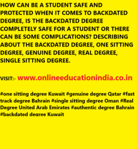 HOW CAN BE A STUDENT SAFE AND PROTECTED WHEN IT COMES TO BACKDATED DEGREE, IS THE BACKDATED DEGREE COMPLETELY SAFE FOR A STUDENT OR THERE CAN BE SOME COMPLICATIONS? DESCRIBING ABOUT THE BACKDATED DEGREE, ONE SITTING DEGREE, GENUINE DEGREE, REAL DEGREE, SINGLE SITTING DEGREE.VISIT:- www.onlineeducationindia.co.in#one sitting degree Kuwait #genuine degree Qatar #fast track degree Bahrain #single sitting degree Oman #Real Degree United Arab Emirates #authentic degree Bahrain #backdated degree Kuwait#one sitting degree Egypt #genuine degree Lebanon #fast track degree United Arab Emirates #single sitting degree Jordan #Real Degree Jordan #authentic degree Germany #backdated degree Singapore