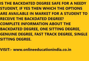IS THE BACKDATED DEGREE SAFE FOR A NEEDY STUDENT, IF YES THEN WHICH THE OPTIONS ARE AVAILABLE IN MARKET FOR A STUDENT TO RECEIVE THE BACKDATED DEGREE? COMPLETE INFORMATION ABOUT THE BACKDATED DEGREE, ONE SITTING DEGREE, GENUINE DEGREE, FAST TRACK DEGREE, SINGLE SITTING DEGREE. VISIT:- www.onlineeducationindia.co.in