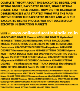 COMPLETE THEORY ABOUT THE BACKDATED DEGREE, ONE SITTING DEGREE, BACKDATED DEGREE, SINGLE SITTING DEGREE, FAST TRACK DEGREE.. HOW DID THE BACKDATED DEGREE PROCESS WAS STARTED? WHAT WAS THE MAIN MOTIVE BEHIND THE BACKDATED DEGREE AND WHY THE BACKDATED DEGREE PROCESS WAS NOT SUCCESSFULLY EXECUTED IN EDUCATION MARKET? visit :- www.onlineeducationindia.co.in #BACKDATED DEGREE Vijayawada #GENUINE DEGREE Coimbatore #SINGLE SITTING DEGREE Visakhapatnam #FAST TRACK DEGREE Tiruchirappalli #ONE SITTING DEGREE Salem #SHORT TERM DEGREE Thiruvananthapuram #BACKDATED DEGREE Guntur #GENUINE DEGREE Warangal #SINGLE SITTING DEGREE Kochi #FAST TRACK DEGREE Gulbarga #ONE SITTING DEGREE Nellore #SHORT TERM DEGREE Mangalore #BACKDATED DEGREE Belgaum #GENUINE DEGREE #SINGLE SITTING DEGREE #FAST TRACK DEGREE #ONE SITTING DEGREE #SHORT TERM DEGREE