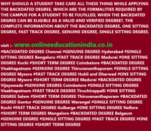 WHY SHOULD A STUDENT TAKE CARE ALL THESE THING WHILE APPLYING THE BACKDATED DEGREE, WHICH ARE THE FORMALITIES REQUIRED BY THE CAMPUS FOR A STUDENT TO BE FULFILLED, WHEN THE BACKDATED DEGREE CAN BE ELIGIBLE AS A VALID AND VERIFIED DEGREE?, THE COMPLETE INFORMATION ABOUT THE BACKDATED DEGREE, ONE SITTING DEGREE, FAST TRACK DEGREE, GENUINE DEGREE, SINGLE SITTING DEGREE. visit :- www.onlineeducationindia.co.in #BACKDATED DEGREE Chennai #GENUINE DEGREE Hyderabad #SINGLE SITTING DEGREE Bengaluru #FAST TRACK DEGREE Madurai #ONE SITTING DEGREE Kochi #SHORT TERM DEGREE Coimbatore #BACKDATED DEGREE Visakhapatnam #GENUINE DEGREE Thiruvananthapuram #SINGLE SITTING DEGREE Mysore #FAST TRACK DEGREE Hubli and Dharwad #ONE SITTING DEGREE Mysore #SHORT TERM DEGREE Madurai #BACKDATED DEGREE Vijayawada #GENUINE DEGREE Coimbatore #SINGLE SITTING DEGREE Visakhapatnam #FAST TRACK DEGREE Tiruchirappalli #ONE SITTING DEGREE Salem #SHORT TERM DEGREE Thiruvananthapuram #BACKDATED DEGREE Guntur #GENUINE DEGREE Warangal #SINGLE SITTING DEGREE Kochi #FAST TRACK DEGREE Gulbarga #ONE SITTING DEGREE Nellore #SHORT TERM DEGREE Mangalore #BACKDATED DEGREE Belgaum #GENUINE DEGREE #SINGLE SITTING DEGREE #FAST TRACK DEGREE #ONE SITTING DEGREE #SHORT TERM DEGREE