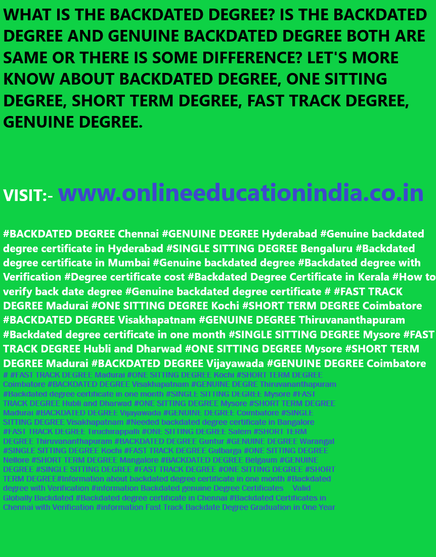 WHAT IS THE BACKDATED DEGREE? IS THE BACKDATED DEGREE AND GENUINE BACKDATED DEGREE BOTH ARE SAME OR THERE IS SOME DIFFERENCE? LET'S MORE KNOW ABOUT BACKDATED DEGREE, ONE SITTING DEGREE, SHORT TERM DEGREE, FAST TRACK DEGREE, GENUINE DEGREE. VISIT:- www.onlineeducationindia.co.in #BACKDATED DEGREE Chennai #GENUINE DEGREE Hyderabad #Genuine backdated degree certificate in Hyderabad #SINGLE SITTING DEGREE Bengaluru #Backdated degree certificate in Mumbai #Genuine backdated degree #Backdated degree with Verification #Degree certificate cost #Backdated Degree Certificate in Kerala #How to verify back date degree #Genuine backdated degree certificate # #FAST TRACK DEGREE Madurai #ONE SITTING DEGREE Kochi #SHORT TERM DEGREE Coimbatore #BACKDATED DEGREE Visakhapatnam #GENUINE DEGREE Thiruvananthapuram #Backdated degree certificate in one month #SINGLE SITTING DEGREE Mysore #FAST TRACK DEGREE Hubli and Dharwad #ONE SITTING DEGREE Mysore #SHORT TERM DEGREE Madurai #BACKDATED DEGREE Vijayawada #GENUINE DEGREE Coimbatore #SINGLE SITTING DEGREE Visakhapatnam #Needed backdated degree certificate in Bangalore #FAST TRACK DEGREE Tiruchirappalli #ONE SITTING DEGREE Salem #SHORT TERM DEGREE Thiruvananthapuram #BACKDATED DEGREE Guntur #GENUINE DEGREE Warangal #SINGLE SITTING DEGREE Kochi #FAST TRACK DEGREE Gulbarga #ONE SITTING DEGREE Nellore #SHORT TERM DEGREE Mangalore #BACKDATED DEGREE Belgaum #GENUINE DEGREE #SINGLE SITTING DEGREE #FAST TRACK DEGREE #ONE SITTING DEGREE #SHORT TERM DEGREE # Information about backdated degree certificate in one month #Backdated degree with Verification #information Backdated genuine Degree Certificates – Valid Globally Backdated #Backdated degree certificate in Chennai #Backdated Certificates in Chennai with Verification #information Fast Track Backdate Degree Graduation in One Year # information Genuine Backdated Degree-Education Coordinator