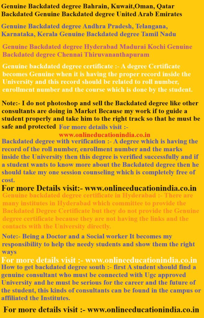 Genuine Backdated degree Bahrain, Kuwait,Oman, Qatar Backdated Genuine Backdated degree, United Arab Emirates Genuine Backdated degree, Hyderabad Madurai Kochi Genuine Backdated degree, Chennai Thiruvananthapuram Genuine Backdated degree, Hyderabad, Madurai, Kochi, Genuine Backdated degree, Chennai, Thiruvananthapuram