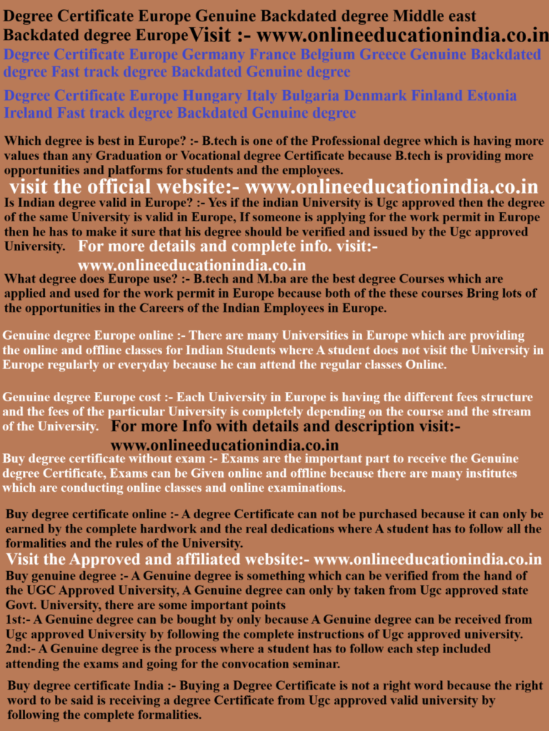 Degree Certificate Europe, Genuine Backdated degree Middle east, Backdated degree Europe, Degree Certificate Europe, Germany, France, Belgium, Greece, Genuine Backdated degree, Fast track degree, Backdated Genuine degree, Degree Certificate Europe, Hungary, Italy, Bulgaria, Denmark, Finland, Estonia, Ireland, Fast track degree, Backdated Genuine degree