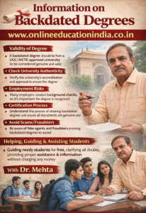Awareness about backdated degrees – guidance by Dr. Mehta to help students understand verification, risks, and safe practices. Official information and counseling available at www.onlineeducationindia.co.in.Information on backdated degree guidance by Dr. Mehta, Providing honest information, selfless counseling and clear guidance to choose the right educational track, counselling about proper documentation, eligibility clarity, doubt resolution and student assistance without fees, helping students avoid wrong guidance. Official website www.onlineeducationindia.co.in #BackdatedDegree, #IsBackdatedDegreeLegal, #BackdatedDegreeVerification, #FakeDegreeAlert, #DegreeScamAwareness, #EducationalFraud, #UGCGuidelines, #DegreeVerificationProcess, #LegalEducationPath, #StudentSafety, #CareerProtection, #AvoidFakeDegrees, #AcademicVerification, #HigherEducationIndia, #BackdatedDegreeChennai, #BackdatedDegreeBengaluru, #BackdatedDegreeHyderabad, #BackdatedDegreeCoimbatore, #BackdatedDegreeMadurai, #BackdatedDegreeTrichy, #BackdatedDegreeSalem, #BackdatedDegreeTirunelveli, #BackdatedDegreeVellore, #BackdatedDegreeMysuru, #BackdatedDegreeMangaluru, #BackdatedDegreeHubli, #BackdatedDegreeBelagavi, #BackdatedDegreeUdupi, #BackdatedDegreeTumakuru, #BackdatedDegreeVijayawada, #BackdatedDegreeVisakhapatnam, #BackdatedDegreeGuntur, #BackdatedDegreeNellore, #BackdatedDegreeTirupati, #BackdatedDegreeKurnool, #BackdatedDegreeWarangal, #BackdatedDegreeNizamabad, #BackdatedDegreeKarimnagar, #BackdatedDegreeKochi, #BackdatedDegreeTrivandrum, #BackdatedDegreeKozhikode, #BackdatedDegreeThrissur, #BackdatedDegreeKannur, #BackdatedDegreePalakkad, #BackdatedDegreeErode, #BackdatedDegreeTiruppur, #BackdatedDegreeThanjavur, #BackdatedDegreeKanchipuram, #BackdatedDegreeTiruvannamalai